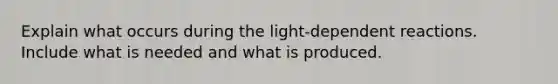 Explain what occurs during the light-dependent reactions. Include what is needed and what is produced.