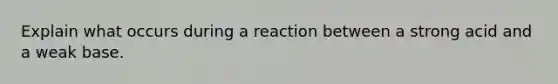 Explain what occurs during a reaction between a strong acid and a weak base.