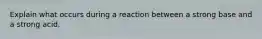 Explain what occurs during a reaction between a strong base and a strong acid.