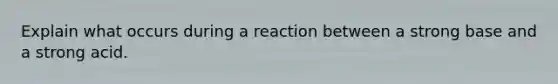 Explain what occurs during a reaction between a strong base and a strong acid.