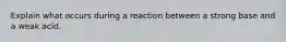 Explain what occurs during a reaction between a strong base and a weak acid.