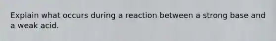 Explain what occurs during a reaction between a strong base and a weak acid.