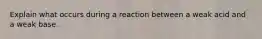 Explain what occurs during a reaction between a weak acid and a weak base.