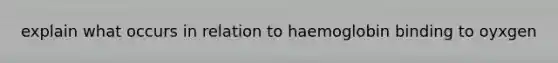 explain what occurs in relation to haemoglobin binding to oyxgen