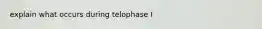 explain what occurs during telophase I