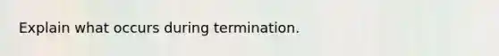 Explain what occurs during termination.