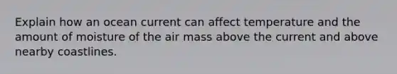 Explain how an ocean current can affect temperature and the amount of moisture of the air mass above the current and above nearby coastlines.