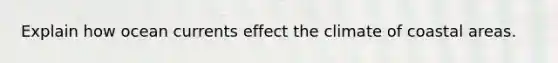 Explain how ocean currents effect the climate of coastal areas.