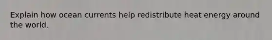 Explain how ocean currents help redistribute heat energy around the world.