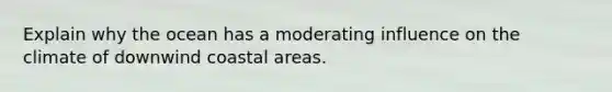 Explain why the ocean has a moderating influence on the climate of downwind coastal areas.