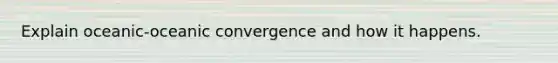 Explain oceanic-oceanic convergence and how it happens.