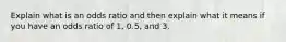 Explain what is an odds ratio and then explain what it means if you have an odds ratio of 1, 0.5, and 3.