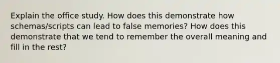 Explain the office study. How does this demonstrate how schemas/scripts can lead to false memories? How does this demonstrate that we tend to remember the overall meaning and fill in the rest?