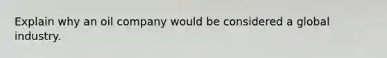 Explain why an oil company would be considered a global industry.