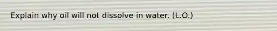 Explain why oil will not dissolve in water. (L.O.)