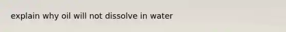 explain why oil will not dissolve in water