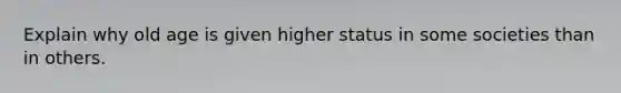 Explain why old age is given higher status in some societies than in others.