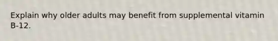 Explain why older adults may benefit from supplemental vitamin B-12.