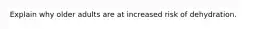 Explain why older adults are at increased risk of dehydration.