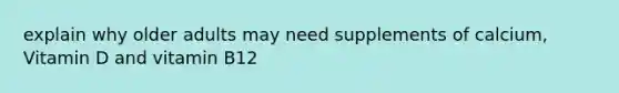 explain why older adults may need supplements of calcium, Vitamin D and vitamin B12