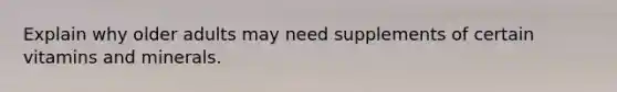 Explain why older adults may need supplements of certain vitamins and minerals.