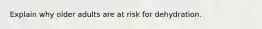 Explain why older adults are at risk for dehydration.