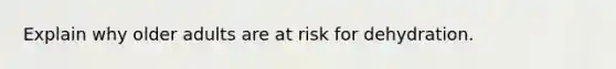 Explain why older adults are at risk for dehydration.