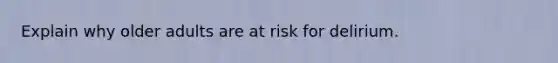 Explain why older adults are at risk for delirium.