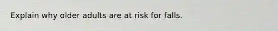 Explain why older adults are at risk for falls.