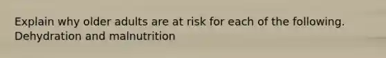 Explain why older adults are at risk for each of the following. Dehydration and malnutrition