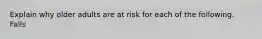 Explain why older adults are at risk for each of the following. Falls