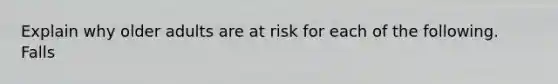 Explain why older adults are at risk for each of the following. Falls