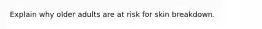 Explain why older adults are at risk for skin breakdown.