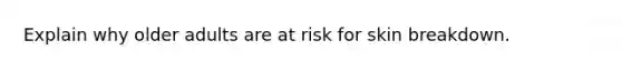 Explain why older adults are at risk for skin breakdown.