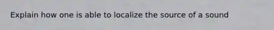 Explain how one is able to localize the source of a sound