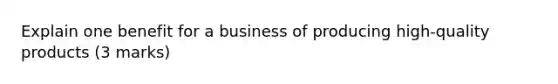 Explain one benefit for a business of producing high-quality products (3 marks)