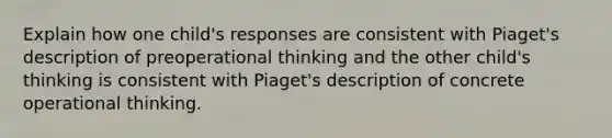 Explain how one child's responses are consistent with Piaget's description of preoperational thinking and the other child's thinking is consistent with Piaget's description of concrete operational thinking.