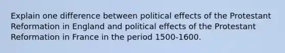 Explain one difference between political effects of the Protestant Reformation in England and political effects of the Protestant Reformation in France in the period 1500-1600.