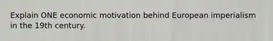 Explain ONE economic motivation behind European imperialism in the 19th century.