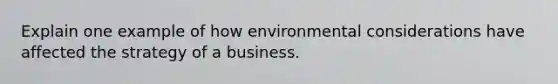 Explain one example of how environmental considerations have affected the strategy of a business.