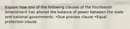 Explain how one of the following clauses of the Fourteenth Amendment has altered the balance of power between the state and national governments. •Due process clause •Equal protection clause