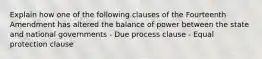 Explain how one of the following clauses of the Fourteenth Amendment has altered the balance of power between the state and national governments - Due process clause - Equal protection clause