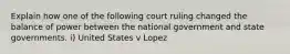 Explain how one of the following court ruling changed the balance of power between the national government and state governments. i) United States v Lopez