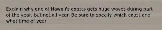 Explain why one of Hawaii's coasts gets huge waves during part of the year, but not all year. Be sure to specify which coast and what time of year