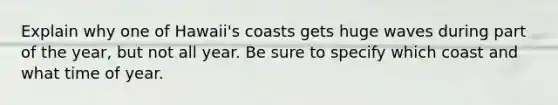 Explain why one of Hawaii's coasts gets huge waves during part of the year, but not all year. Be sure to specify which coast and what time of year.