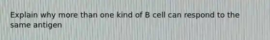 Explain why more than one kind of B cell can respond to the same antigen