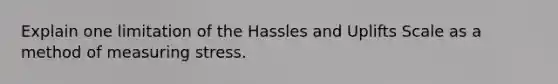 Explain one limitation of the Hassles and Uplifts Scale as a method of measuring stress.