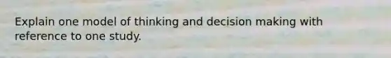 Explain one model of thinking and decision making with reference to one study.