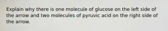 Explain why there is one molecule of glucose on the left side of the arrow and two molecules of pyruvic acid on the right side of the arrow.