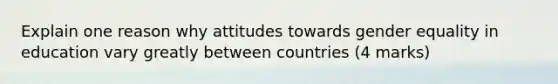 Explain one reason why attitudes towards gender equality in education vary greatly between countries (4 marks)